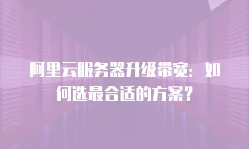 阿里云服务器升级带宽：如何选最合适的方案？