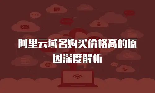 阿里云域名购买价格高的原因深度解析