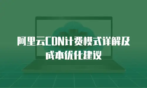阿里云CDN计费模式详解及成本优化建议