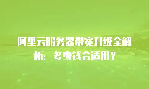 阿里云服务器带宽升级全解析：多少钱合适用？