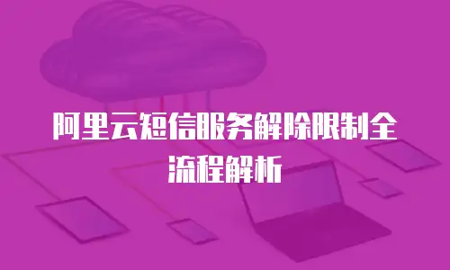 阿里云短信服务解除限制全流程解析