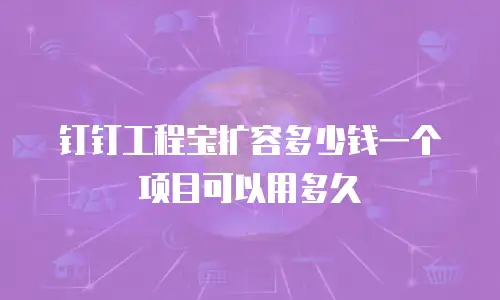 钉钉工程宝扩容多少钱一个项目可以用多久