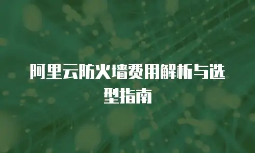 阿里云防火墙费用解析与选型指南
