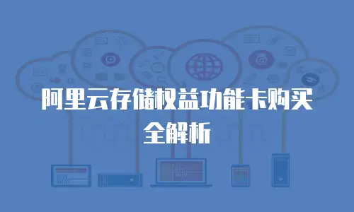 阿里云存储权益功能卡购买全解析