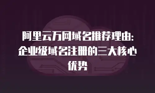 阿里云万网域名推荐理由：企业级域名注册的三大核心优势