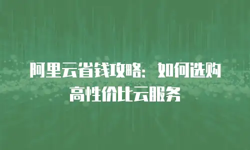 阿里云省钱攻略：如何选购高性价比云服务