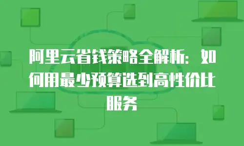 阿里云省钱策略全解析：如何用最少预算选到高性价比服务