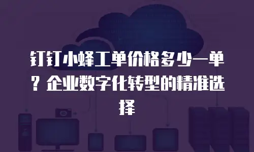 钉钉小蜂工单价格多少一单？企业数字化转型的精准选择