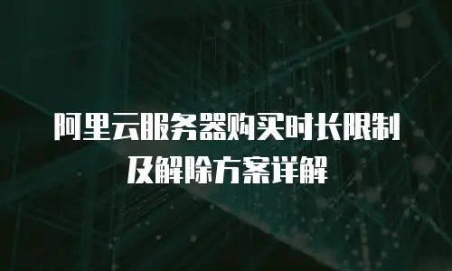 阿里云服务器购买时长限制及解除方案详解