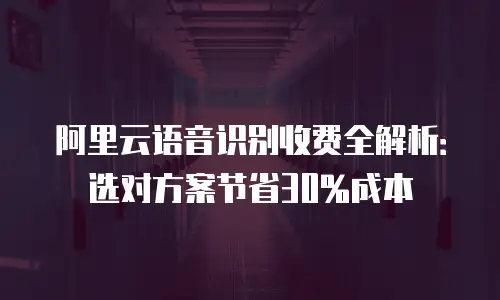 阿里云语音识别收费全解析：选对方案节省30%成本