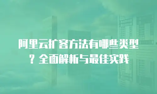 阿里云扩容方法有哪些类型？全面解析与最佳实践