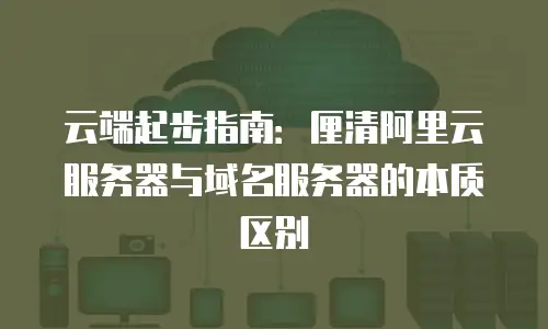 云端起步指南：厘清阿里云服务器与域名服务器的本质区别
