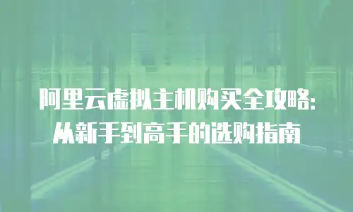阿里云虚拟主机购买全攻略：从新手到高手的选购指南