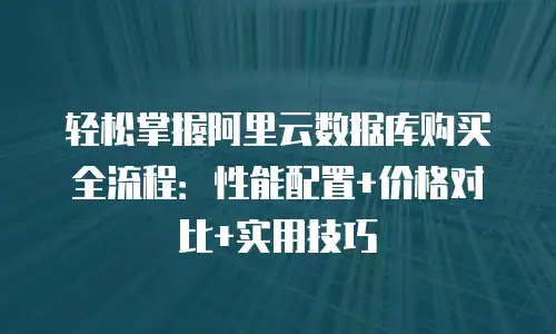 轻松掌握阿里云数据库购买全流程：性能配置+价格对比+实用技巧