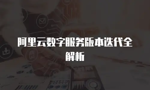 阿里云数字服务版本迭代全解析