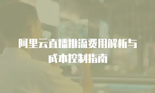 阿里云直播推流费用解析与成本控制指南