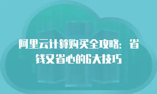 阿里云计算购买全攻略：省钱又省心的6大技巧