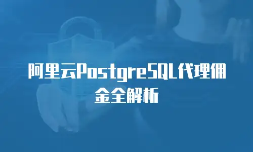 阿里云PostgreSQL代理佣金全解析