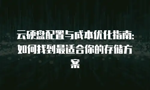 云硬盘配置与成本优化指南：如何找到最适合你的存储方案
