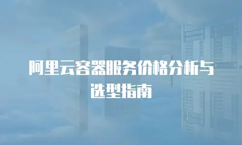 阿里云容器服务价格分析与选型指南
