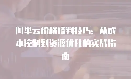 阿里云价格谈判技巧：从成本控制到资源优化的实战指南