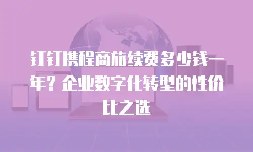 钉钉携程商旅续费多少钱一年？企业数字化转型的性价比之选