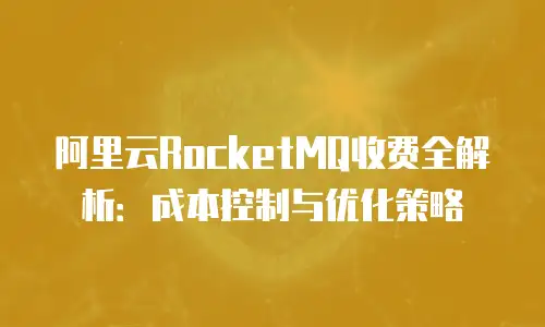 阿里云RocketMQ收费全解析：成本控制与优化策略