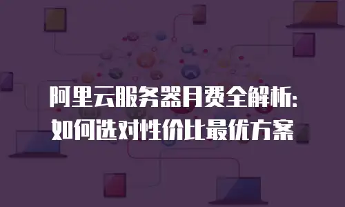 阿里云服务器月费全解析：如何选对性价比最优方案
