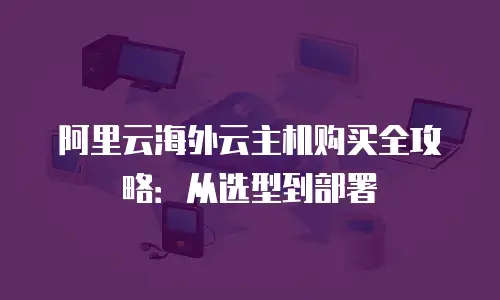 阿里云海外云主机购买全攻略：从选型到部署