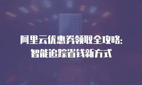 阿里云优惠券领取全攻略：智能追踪省钱新方式