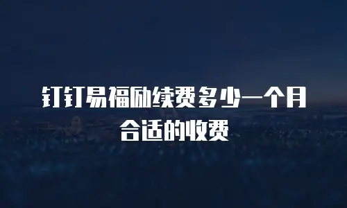 钉钉易福励续费多少一个月合适的收费