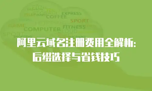 阿里云域名注册费用全解析：后缀选择与省钱技巧