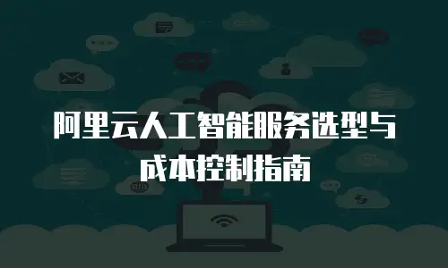 阿里云人工智能服务选型与成本控制指南
