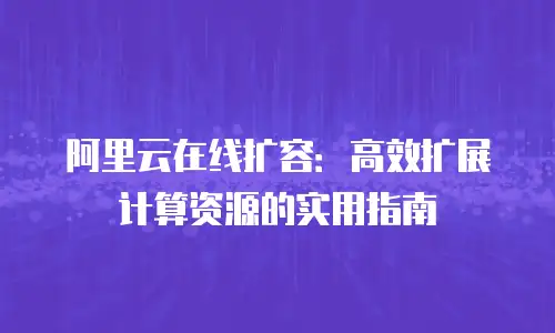阿里云在线扩容：高效扩展计算资源的实用指南