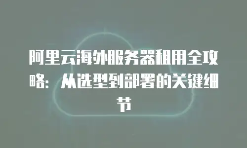 阿里云海外服务器租用全攻略：从选型到部署的关键细节
