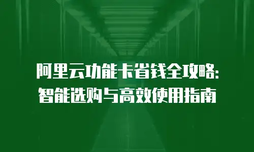 阿里云功能卡省钱全攻略：智能选购与高效使用指南