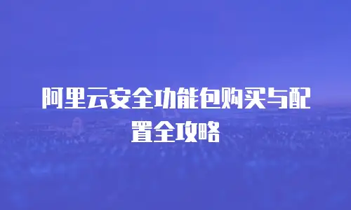 阿里云安全功能包购买与配置全攻略