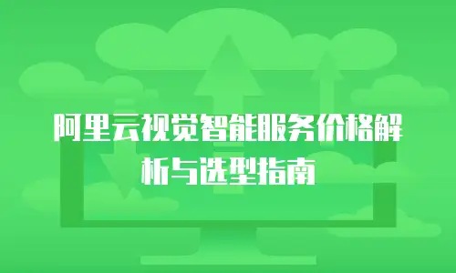 阿里云视觉智能服务价格解析与选型指南