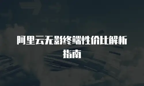 阿里云无影终端性价比解析指南