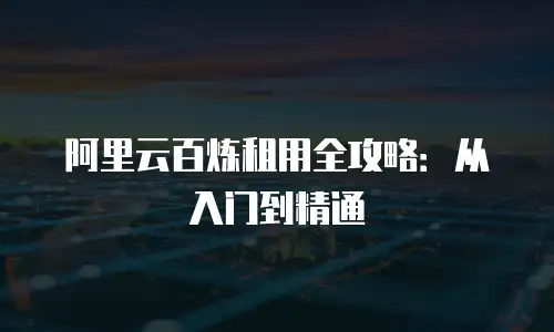 阿里云百炼租用全攻略：从入门到精通