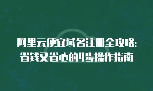 阿里云便宜域名注册全攻略：省钱又省心的4步操作指南