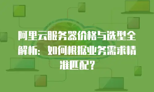 阿里云服务器价格与选型全解析：如何根据业务需求精准匹配？