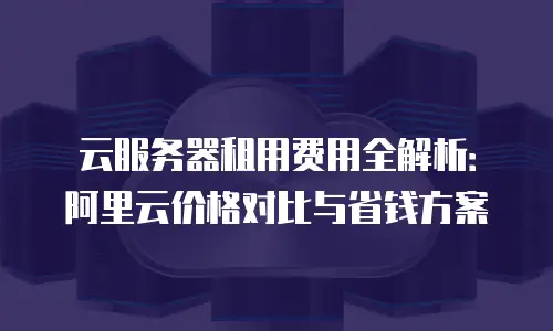 云服务器租用费用全解析：阿里云价格对比与省钱方案