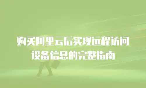 购买阿里云后实现远程访问设备信息的完整指南