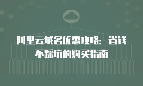 阿里云域名优惠攻略：省钱不踩坑的购买指南