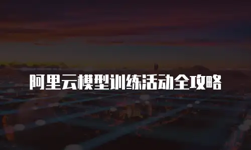 阿里云模型训练活动全攻略