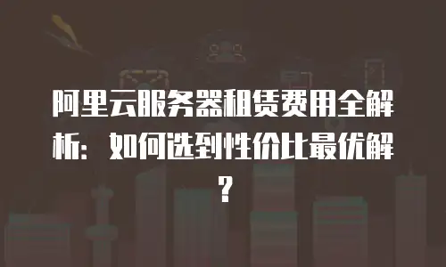 阿里云服务器租赁费用全解析：如何选到性价比最优解？
