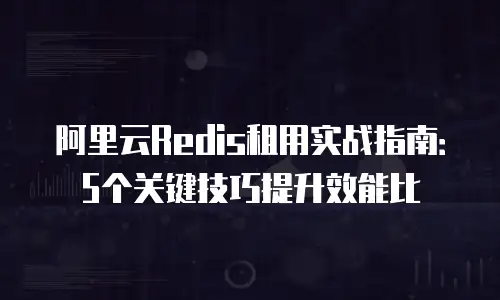 阿里云Redis租用实战指南：5个关键技巧提升效能比