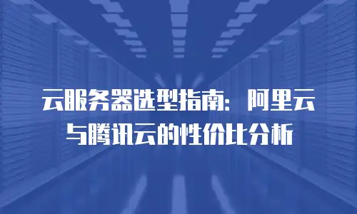 云服务器选型指南：阿里云与腾讯云的性价比分析