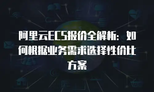 阿里云ECS报价全解析：如何根据业务需求选择性价比方案